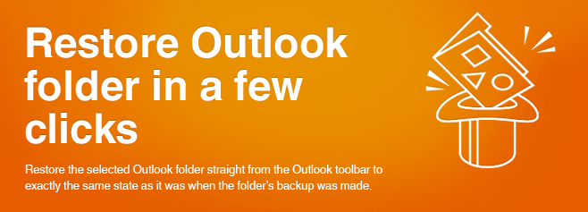 Restore the selected Outlook folder straight from the Outlook toolbar to the exactly the same state as it was when the folder’s backup was made. 